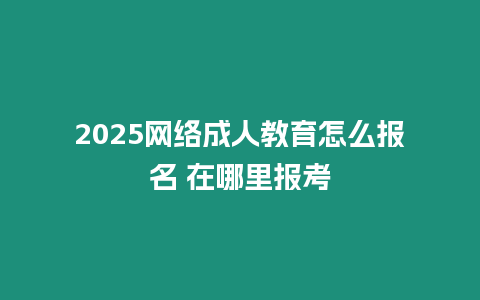 2025網絡成人教育怎么報名 在哪里報考