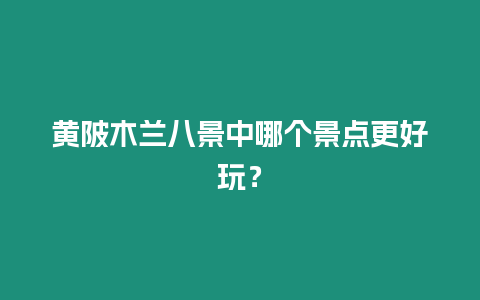 黃陂木蘭八景中哪個景點更好玩？