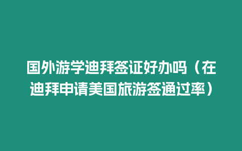 國外游學(xué)迪拜簽證好辦嗎（在迪拜申請美國旅游簽通過率）