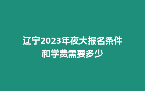 遼寧2023年夜大報名條件和學費需要多少