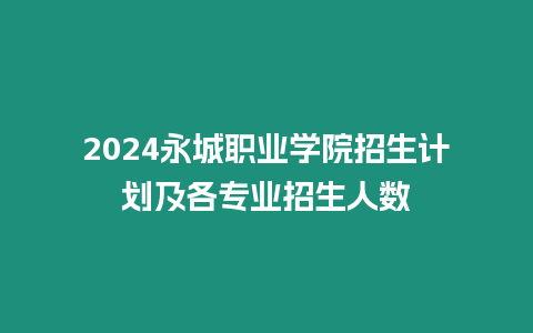 2024永城職業(yè)學(xué)院招生計劃及各專業(yè)招生人數(shù)