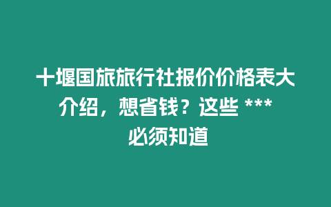 十堰國旅旅行社報價價格表大介紹，想省錢？這些 *** 必須知道