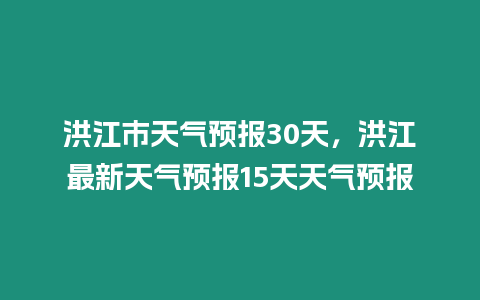 洪江市天氣預(yù)報(bào)30天，洪江最新天氣預(yù)報(bào)15天天氣預(yù)報(bào)