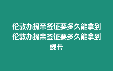 倫敦辦探親簽證要多久能拿到倫敦辦探親簽證要多久能拿到綠卡