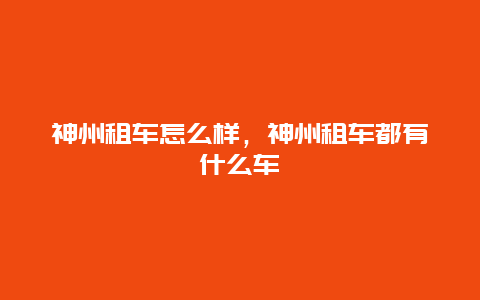 神州租車怎么樣，神州租車都有什么車