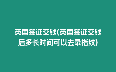 英國簽證交錢(英國簽證交錢后多長時間可以去錄指紋)