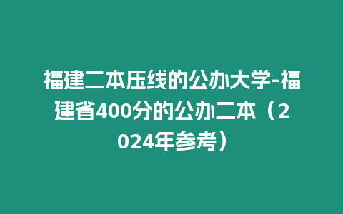 福建二本壓線的公辦大學-福建省400分的公辦二本（2024年參考）