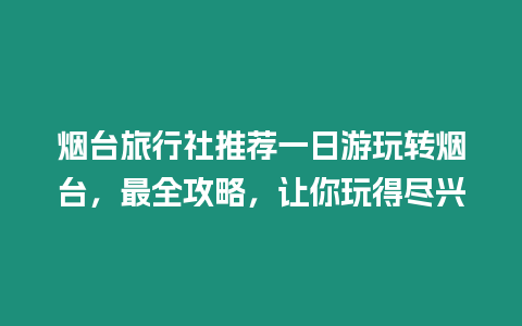 煙臺旅行社推薦一日游玩轉煙臺，最全攻略，讓你玩得盡興