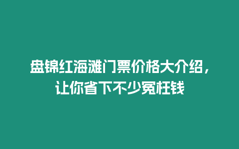 盤錦紅海灘門票價(jià)格大介紹，讓你省下不少冤枉錢