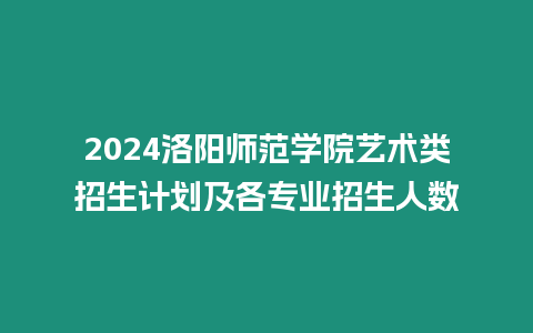 2024洛陽師范學院藝術類招生計劃及各專業招生人數