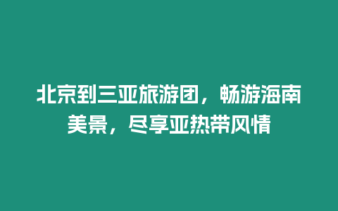 北京到三亞旅游團，暢游海南美景，盡享亞熱帶風情