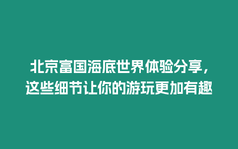 北京富國海底世界體驗分享，這些細節讓你的游玩更加有趣