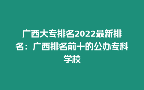 廣西大專排名2022最新排名：廣西排名前十的公辦專科學校