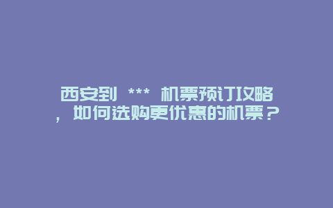 西安到 *** 機(jī)票預(yù)訂攻略，如何選購(gòu)更優(yōu)惠的機(jī)票？