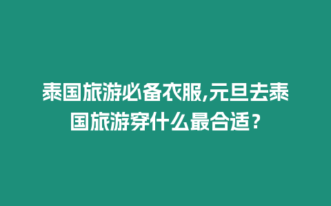 泰國旅游必備衣服,元旦去泰國旅游穿什么最合適？