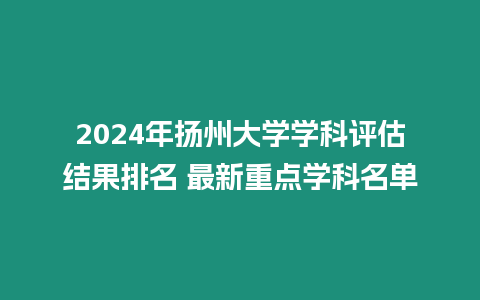 2024年揚(yáng)州大學(xué)學(xué)科評估結(jié)果排名 最新重點(diǎn)學(xué)科名單