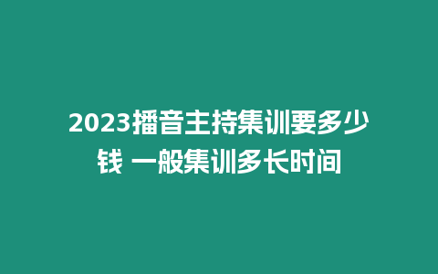 2023播音主持集訓(xùn)要多少錢 一般集訓(xùn)多長(zhǎng)時(shí)間