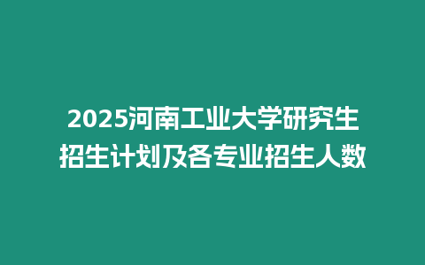 2025河南工業大學研究生招生計劃及各專業招生人數