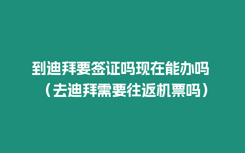 到迪拜要簽證嗎現(xiàn)在能辦嗎 （去迪拜需要往返機票嗎）