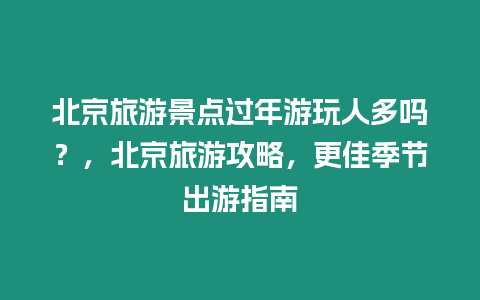 北京旅游景點(diǎn)過年游玩人多嗎？，北京旅游攻略，更佳季節(jié)出游指南