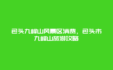 包頭九峰山風景區消費，包頭市九峰山旅游攻略