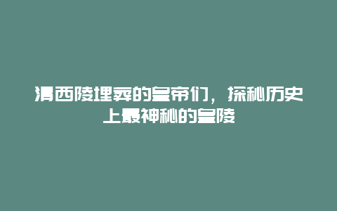 清西陵埋葬的皇帝們，探秘歷史上最神秘的皇陵