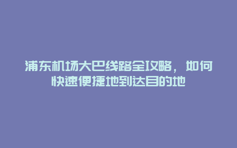 浦東機(jī)場(chǎng)大巴線路全攻略，如何快速便捷地到達(dá)目的地