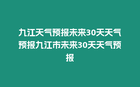 九江天氣預報未來30天天氣預報九江市未來30天天氣預報