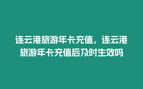 連云港旅游年卡充值，連云港旅游年卡充值后及時生效嗎