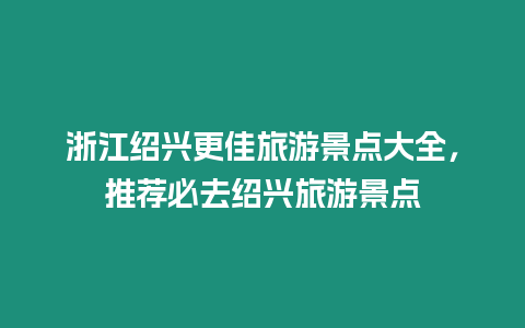 浙江紹興更佳旅游景點(diǎn)大全，推薦必去紹興旅游景點(diǎn)