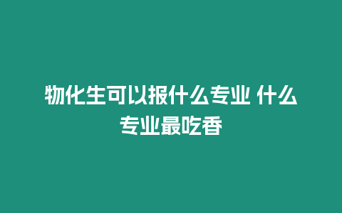 物化生可以報什么專業 什么專業最吃香