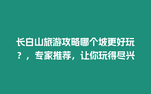 長白山旅游攻略哪個坡更好玩？，專家推薦，讓你玩得盡興