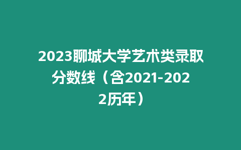 2023聊城大學藝術類錄取分數線（含2021-2022歷年）