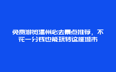 免費游覽溫州必去景點推薦，不花一分錢也能玩轉這座城市