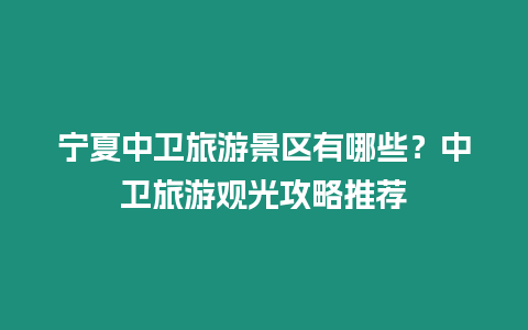 寧夏中衛(wèi)旅游景區(qū)有哪些？中衛(wèi)旅游觀光攻略推薦