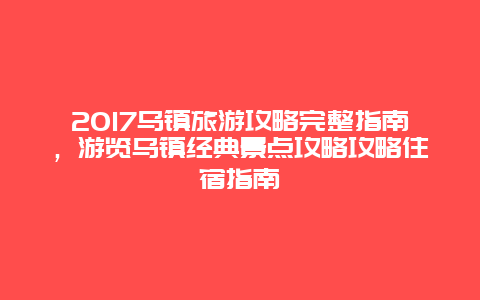 2017烏鎮旅游攻略完整指南，游覽烏鎮經典景點攻略攻略住宿指南