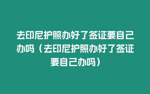 去印尼護(hù)照辦好了簽證要自己辦嗎（去印尼護(hù)照辦好了簽證要自己辦嗎）