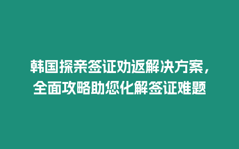 韓國探親簽證勸返解決方案，全面攻略助您化解簽證難題