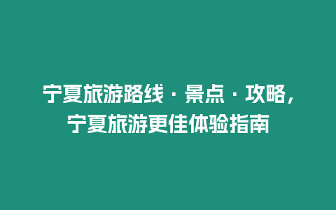 寧夏旅游路線·景點(diǎn)·攻略，寧夏旅游更佳體驗(yàn)指南