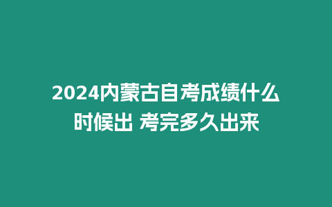 2024內蒙古自考成績什么時候出 考完多久出來