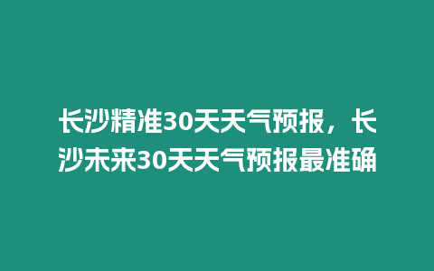 長沙精準30天天氣預報，長沙未來30天天氣預報最準確