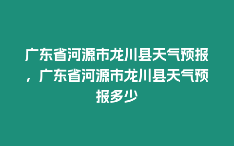 廣東省河源市龍川縣天氣預報，廣東省河源市龍川縣天氣預報多少