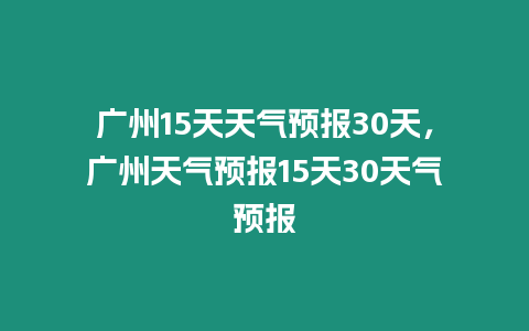 廣州15天天氣預報30天，廣州天氣預報15天30天氣預報