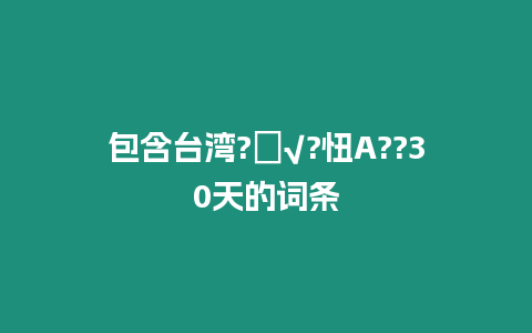 包含臺灣?ǘ√?忸A(yù)??30天的詞條