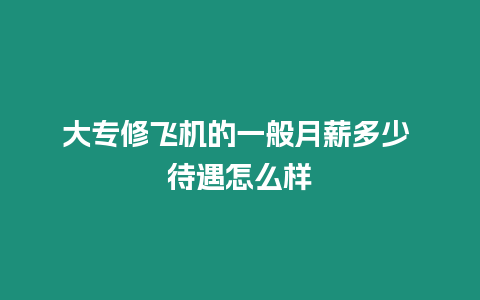 大專修飛機的一般月薪多少 待遇怎么樣