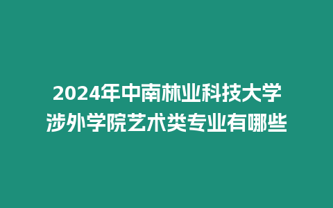 2024年中南林業(yè)科技大學(xué)涉外學(xué)院藝術(shù)類專業(yè)有哪些