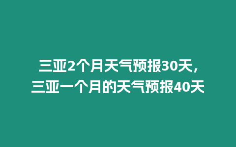 三亞2個月天氣預(yù)報30天，三亞一個月的天氣預(yù)報40天