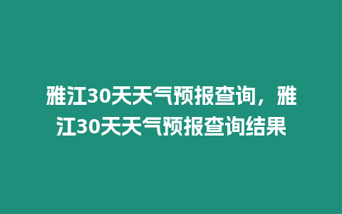 雅江30天天氣預報查詢，雅江30天天氣預報查詢結果