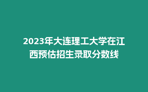 2023年大連理工大學在江西預估招生錄取分數線