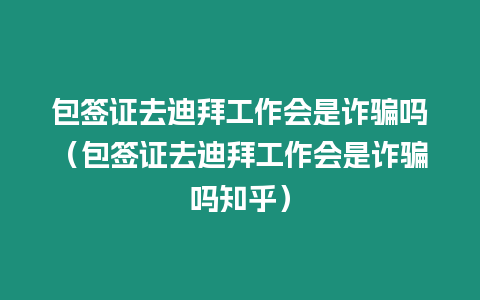 包簽證去迪拜工作會是詐騙嗎（包簽證去迪拜工作會是詐騙嗎知乎）